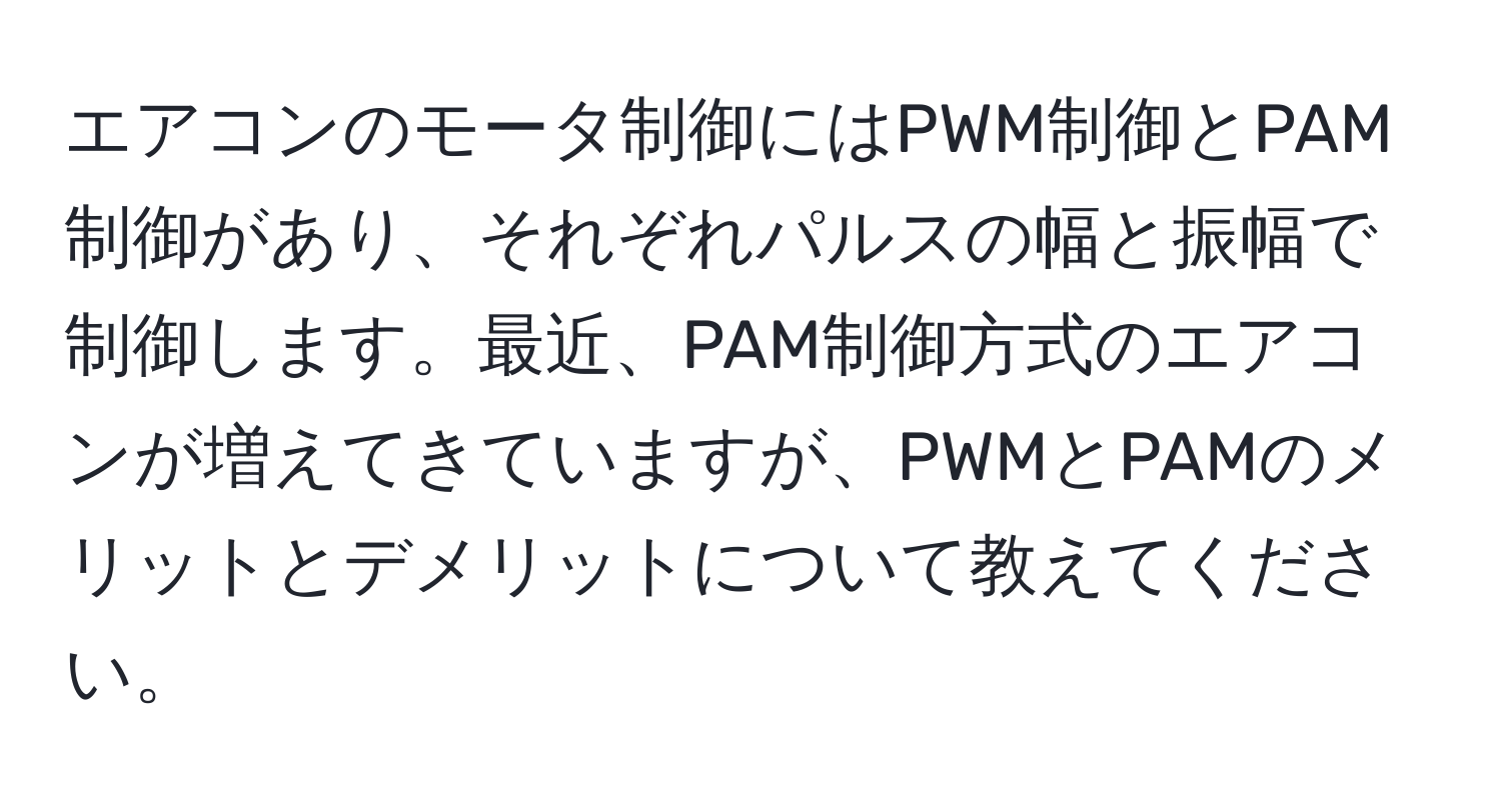 エアコンのモータ制御にはPWM制御とPAM制御があり、それぞれパルスの幅と振幅で制御します。最近、PAM制御方式のエアコンが増えてきていますが、PWMとPAMのメリットとデメリットについて教えてください。