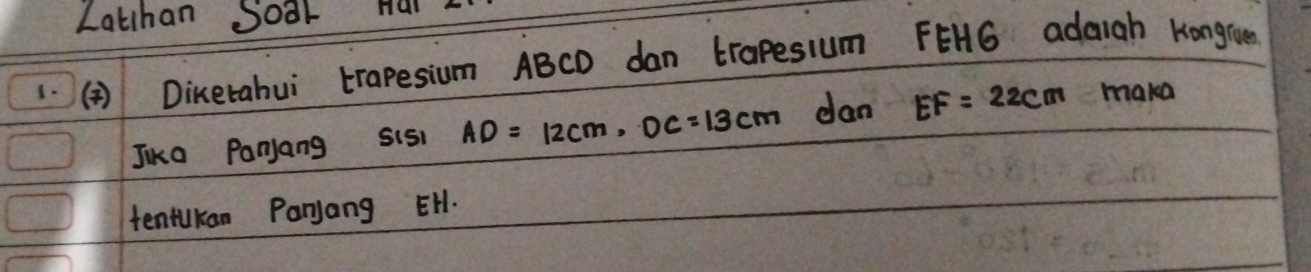 Lathan Soar Hal 
1.(² ) Dikerahui trapesium ABCD dan trapesium FEHG adaigh Kongrun 
Jika Panjang sis AD=12cm, OC=13cm dan EF=22cm make 
tentukan Parjang EH.