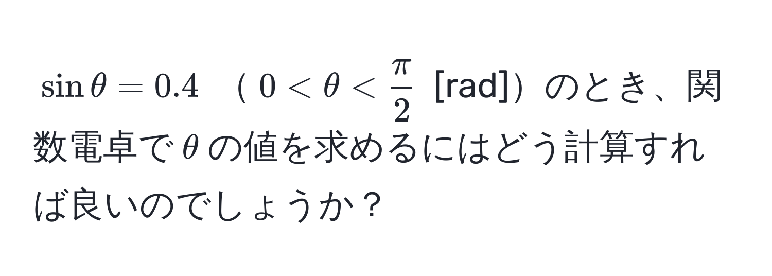 $sinθ = 0.4$  $0 < θ <  π/2 $ [rad]のとき、関数電卓で$θ$の値を求めるにはどう計算すれば良いのでしょうか？