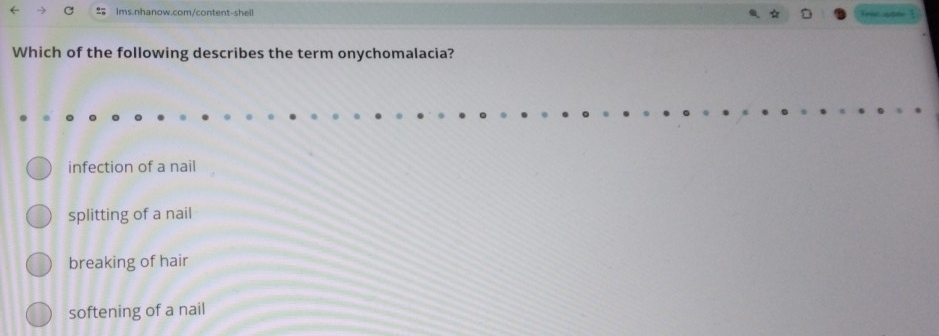 Which of the following describes the term onychomalacia?
infection of a nail
splitting of a nail
breaking of hair
softening of a nail