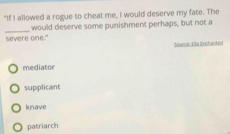 “If I allowed a rogue to cheat me, I would deserve my fate. The
_would deserve some punishment perhaps, but not a
severe one.”
Source: Ella Enchanted
mediator
supplicant
knave
patriarch