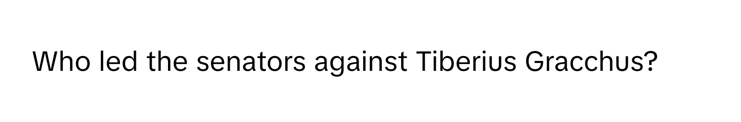 Who led the senators against Tiberius Gracchus?