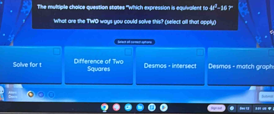 The multiple choice question states "Which expression is equivalent to 4t^2-16?''
What are the TWO ways you could solve this? (select all that apply)
Select all correct options
Difference of Two
Solve for t Desmos - intersect Desmos - match graph
Squares
Aler
Dav Suexnial
Sign out