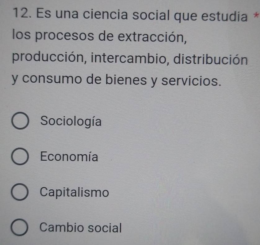 Es una ciencia social que estudia *
los procesos de extracción,
producción, intercambio, distribución
y consumo de bienes y servicios.
Sociología
Economía
Capitalismo
Cambio social