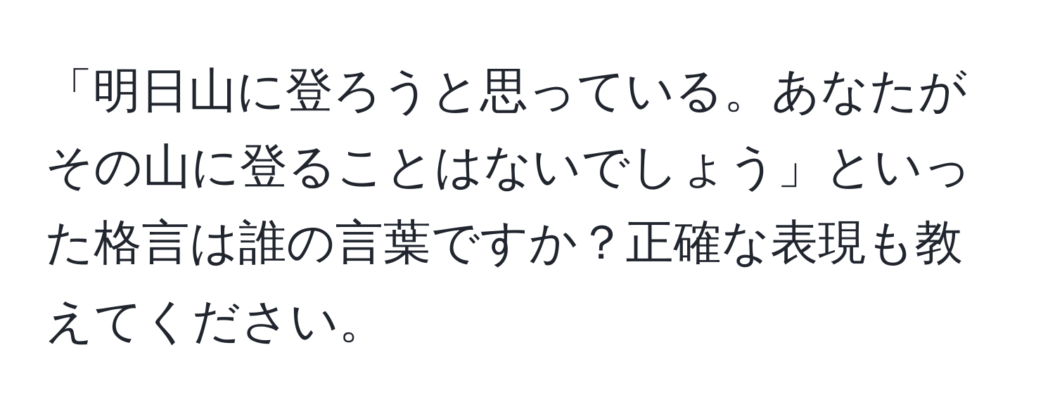 「明日山に登ろうと思っている。あなたがその山に登ることはないでしょう」といった格言は誰の言葉ですか？正確な表現も教えてください。