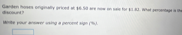 Garden hoses originally priced at $6.50 are now on sale for $1.82. What percentage is the 
discount? 
Write your answer using a percent sign (%).