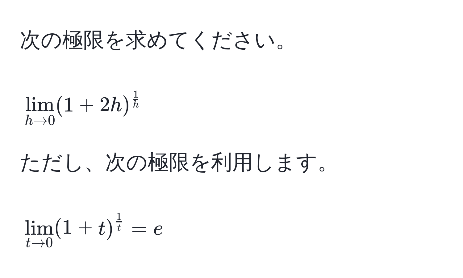 次の極限を求めてください。  
[
lim_h to 0(1 + 2h)^ 1/h 
]  
ただし、次の極限を利用します。  
[
lim_t to 0(1 + t)^ 1/t  = e
]