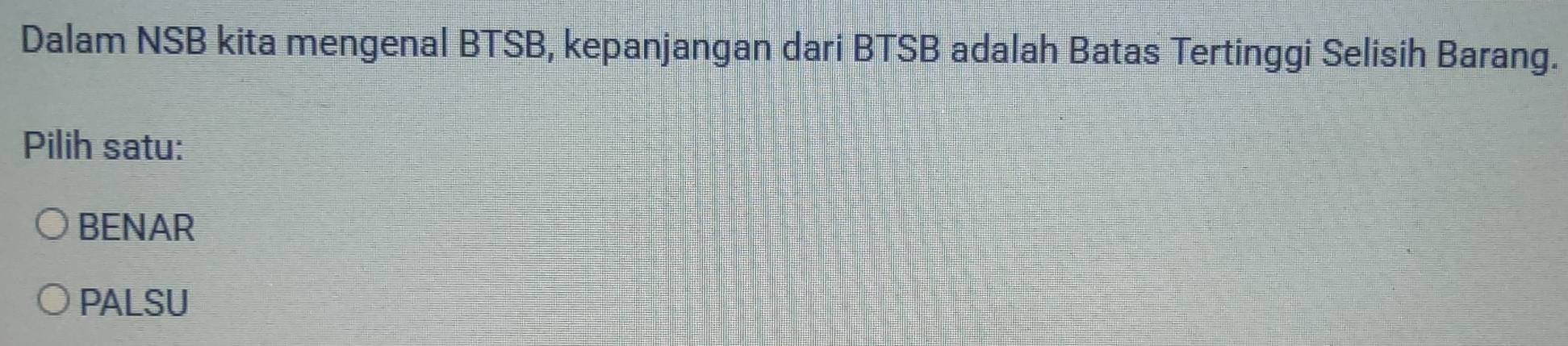 Dalam NSB kita mengenal BTSB, kepanjangan dari BTSB adalah Batas Tertinggi Selisih Barang.
Pilih satu:
BENAR
PALSU