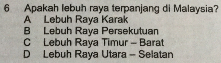 Apakah lebuh raya terpanjang di Malaysia?
A Lebuh Raya Karak
B Lebuh Raya Persekutuan
C Lebuh Raya Timur - Barat
D Lebuh Raya Utara - Selatan