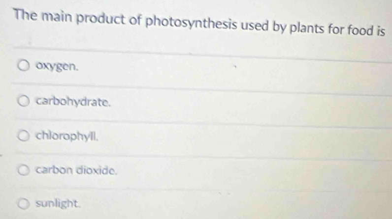 The main product of photosynthesis used by plants for food is
oxygen.
carbohydrate.
chlorophyll.
carbon dioxide.
sunlight.