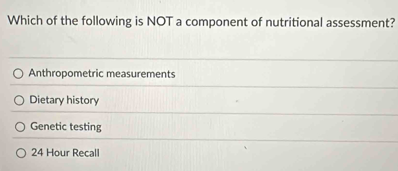 Which of the following is NOT a component of nutritional assessment?
Anthropometric measurements
Dietary history
Genetic testing
24 Hour Recall