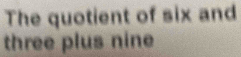 The quotient of six and 
three plus nine