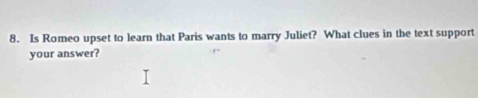 Is Romeo upset to learn that Paris wants to marry Juliet? What clues in the text support 
your answer?