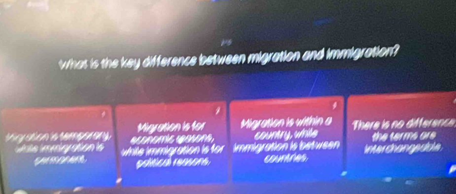 What is the key difference between migration and immigration?
Migration is for Migration is within a There is no difference
t y aton is temper ary aeeñomíc wasons, country, vnite the terms are
while immigration is for a immigration is between interchangedole
polítical reasons
coumnes