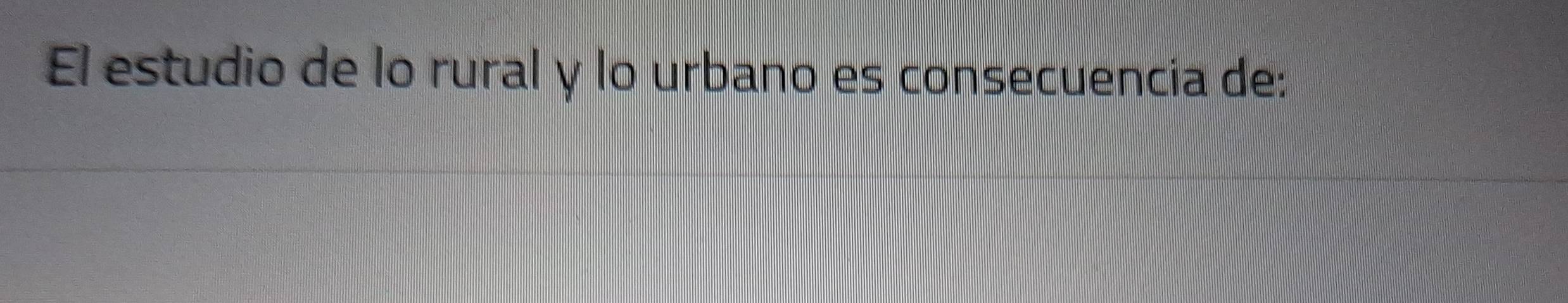 El estudio de lo rural y lo urbano es consecuencia de: