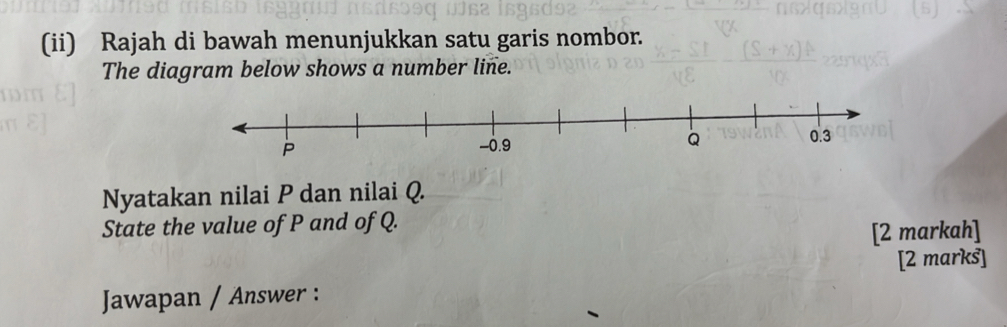 (ii) Rajah di bawah menunjukkan satu garis nombor. 
The diagram below shows a number line. 
Nyatakan nilai P dan nilai Q. 
State the value of P and of Q. 
[2 markah] 
Jawapan / Answer : [2 marks]