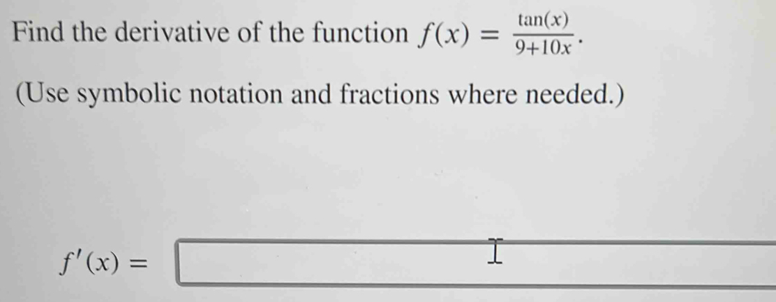 Find the derivative of the function f(x)= tan (x)/9+10x . 
(Use symbolic notation and fractions where needed.)
f'(x)=□