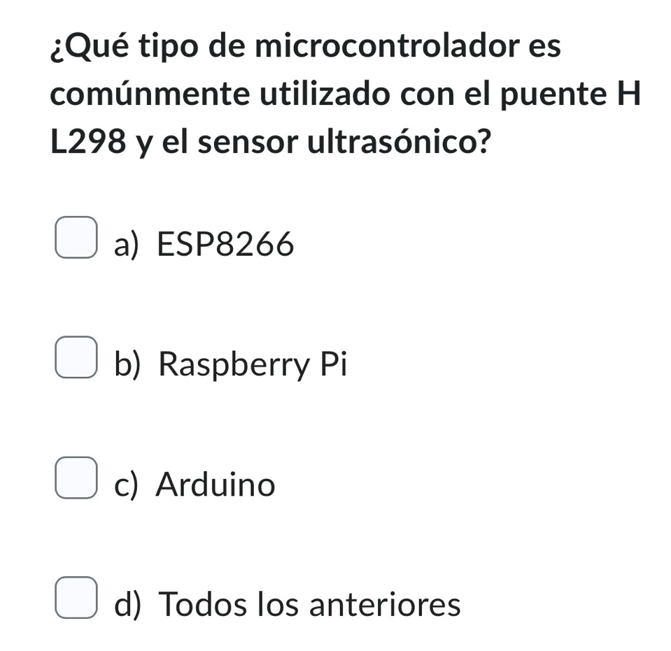 ¿Qué tipo de microcontrolador es
comúnmente utilizado con el puente H
L298 y el sensor ultrasónico?
a) ESP8266
b) Raspberry Pi
c) Arduino
d) Todos los anteriores