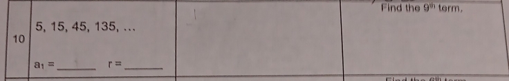 Find the 9^(th) term.
5, 15, 45, 135, ...
10
_
a_1= r= _