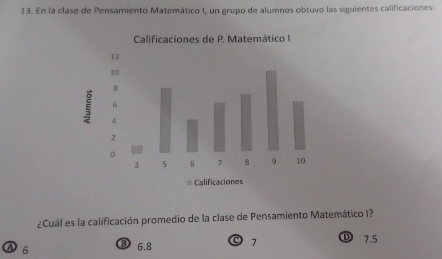 En la clase de Pensamiento Matemático I, un grupo de alumnos obtuvo las siguientes calificaciones:
¿Cuál es la calificación promedio de la clase de Pensamiento Matemático I?
D 7.5
A 6
B 6.8
O 7