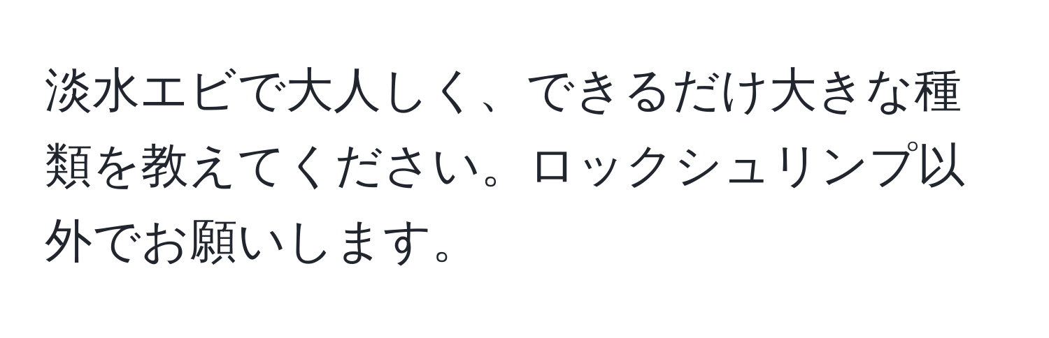 淡水エビで大人しく、できるだけ大きな種類を教えてください。ロックシュリンプ以外でお願いします。