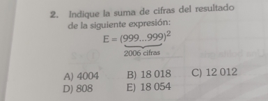 Indique la suma de cifras del resultado
de la siguiente expresión:
E=(999...999)^2
2006 cifras
A) 4004 B) 18 018 C) 12 012
D) 808 E) 18 054