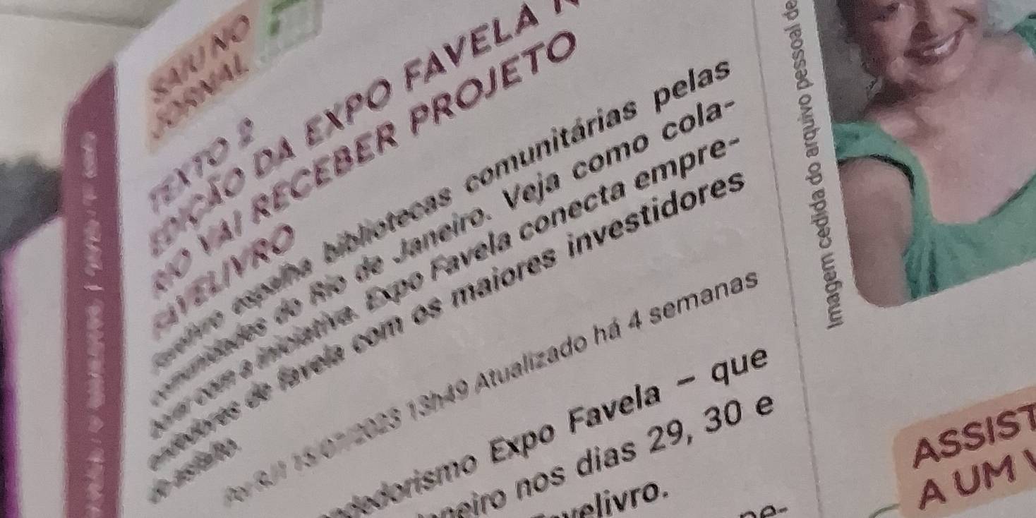 N4 
nção da expo favela 
O V a i r E C EB ER ProJE T 
TEXTO 
eiro españa bibliotecas comunitárias pela 
munidades do Río de Janeiro. Veja como col. 
VEL VR O 
a con a iniciativa. Expo Favela conecta empre 
y 8/1 15 07/2023 13h49 Atualizado há 4 semana 
gedores de favela com os maiores investidor lo astaleo 
ASSIST 
orismo Expo Favela - que 
n iro os dias 29, 30 e 
welivro. 
A UM