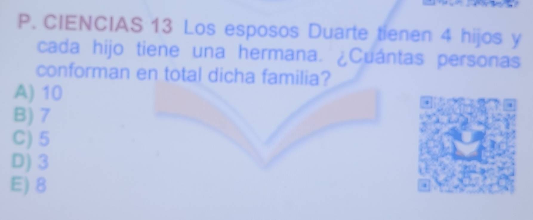 CIENCIAS 13 Los esposos Duarte tienen 4 hijos y
cada hijo tiene una hermana. ¿Cuántas personas
conforman en total dicha familia?
A) 10
B) 7
C) 5
D) 3
E) 8