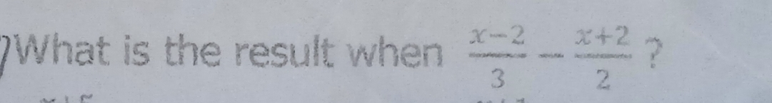 )What is the result when  (x-2)/3 - (x+2)/2  ?