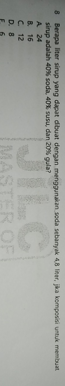 Berapa liter sirup yang dapat dibuat dengan menggunakan soda sebanyak 4,8 liter, jika komposisi untuk membuat
sirup adalah 40% soda, 40% susu, dan 20% gula?
A. 24
B. 16
C. 12
D. 8
E 6