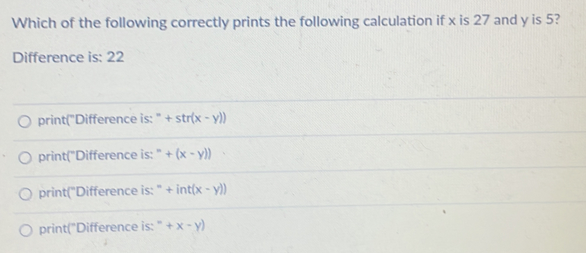 Which of the following correctly prints the following calculation if x is 27 and y is 5?
Difference is: 22
print("Difference is: " +str(x-y))
print("Difference is: " +(x-y))
print("Difference is: " +int(x-y))
print("Difference is: " +x-y)