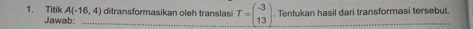 Titik A(-16,4) _ ditransformasikan oleh translasi T=beginpmatrix -3 13endpmatrix. Tentukan hasil dari transformasi tersebut. 
Jawab: