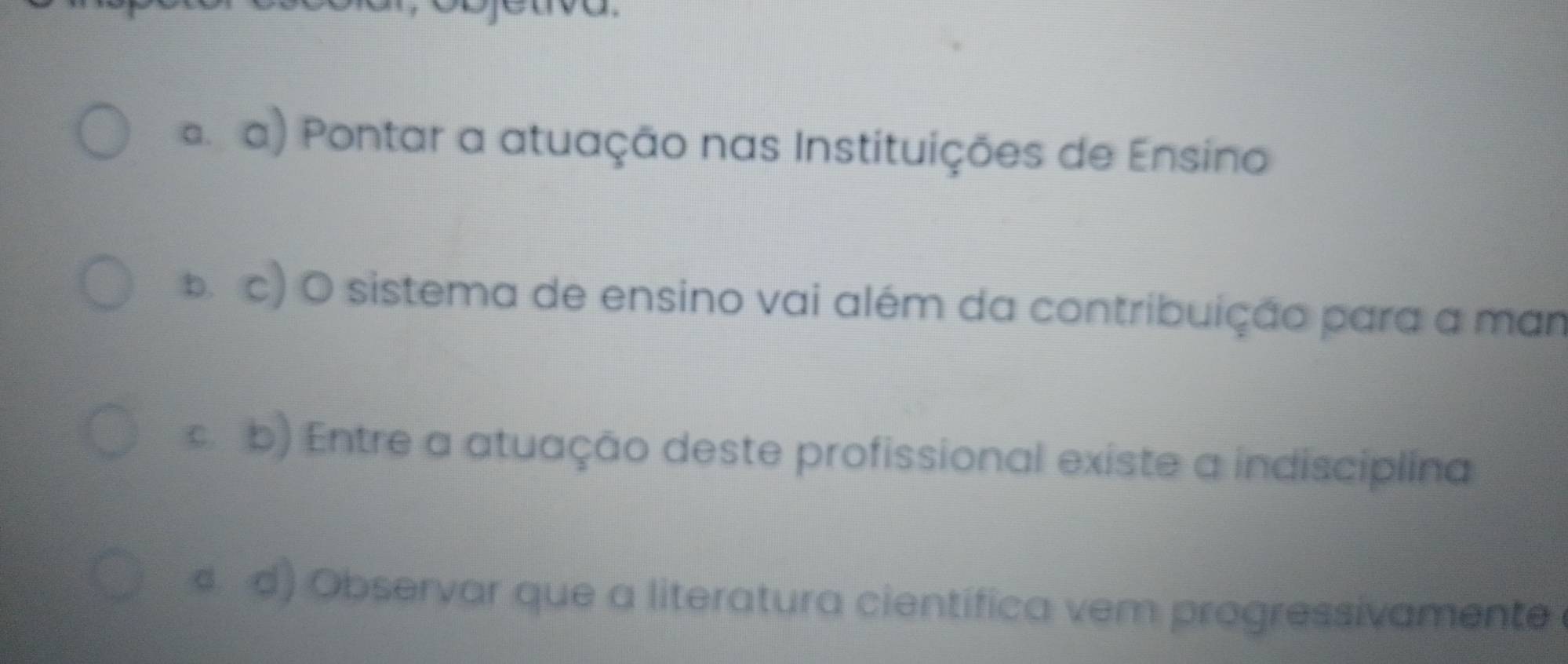 e a) Pontar a atuação nas Instituições de Ensino
b. c) O sistema de ensino vai além da contribuição para a man
C. b) Entre a atuação deste profissional existe a indisciplina
d. d) Observar que a literatura cientifica vem progressivamente