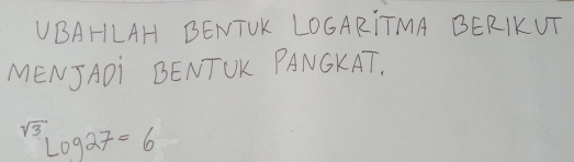 UBAHLAH BENTOK LOGARITMA BERIKUT 
MENJADI BENTOK PANSKAT.
^sqrt(3)log 27=6