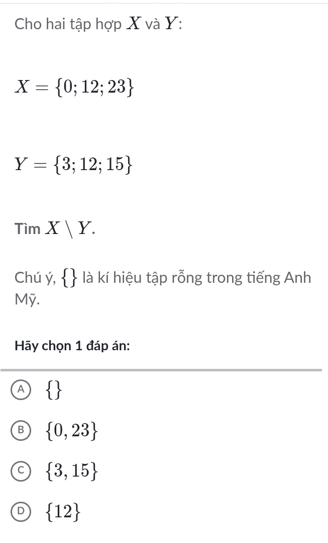 Cho hai tập hợp X và Y :
X= 0;12;23
Y= 3;12;15
TimX|Y. 
Chú ý,   là kí hiệu tập rỗng trong tiếng Anh
Mỹ.
Hãy chọn 1 đáp án:
A  
B  0,23
 3,15
D  12