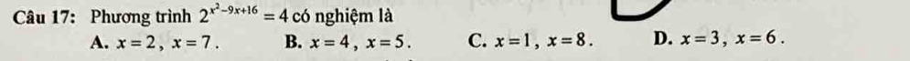 Phương trình 2^(x^2)-9x+16=4 có nghiệm là
A. x=2, x=7. B. x=4, x=5. C. x=1, x=8. D. x=3, x=6.