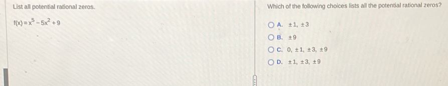 List all potential rational zeros. Which of the following choices lists all the potential rational zeros?
f(x)=x^5-5x^2+9
A. ± 1, ± 3
B. ±9
C. 0, ±1, ±3, ±9
D. ±1, ±3, ±9