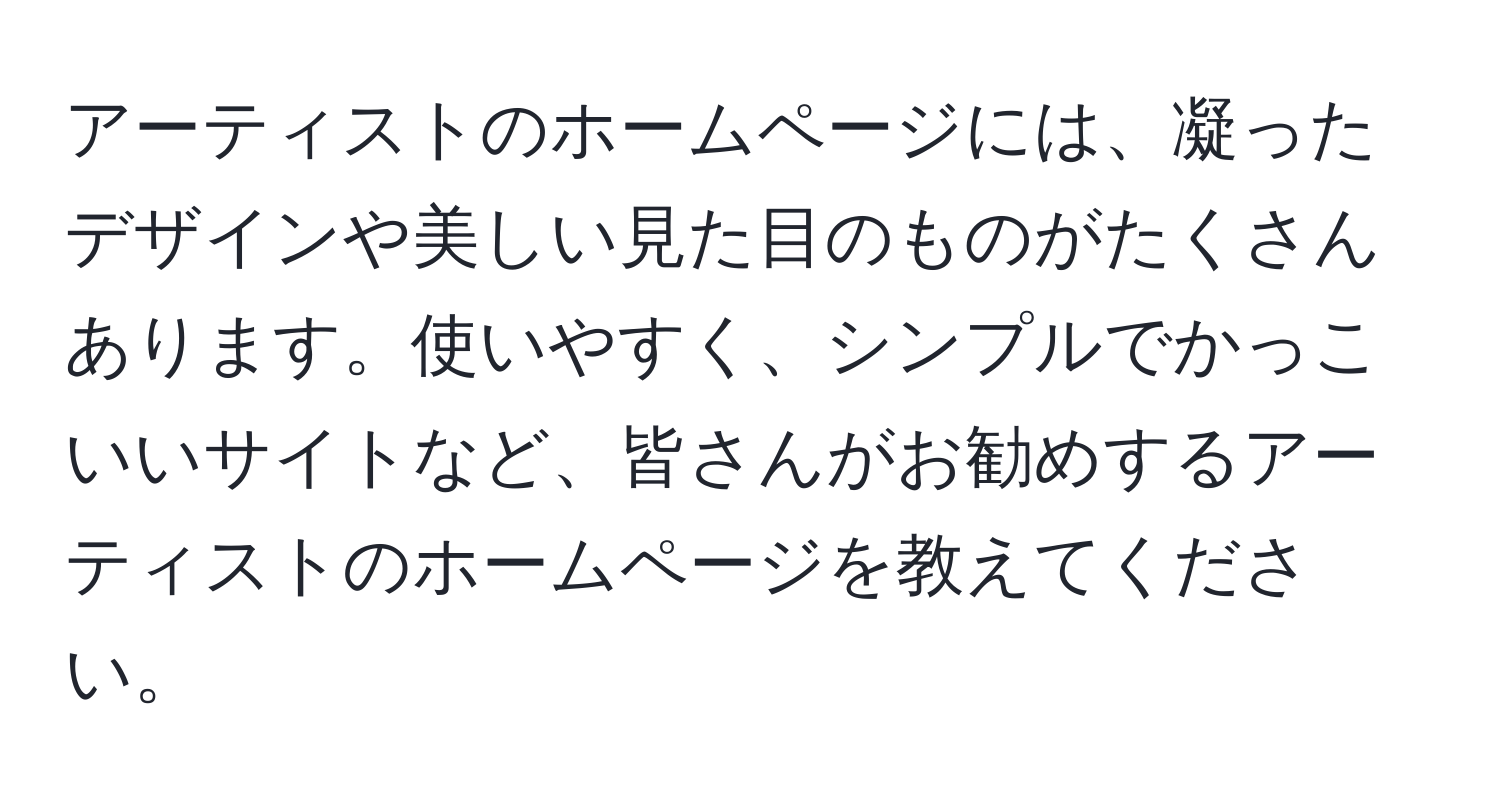 アーティストのホームページには、凝ったデザインや美しい見た目のものがたくさんあります。使いやすく、シンプルでかっこいいサイトなど、皆さんがお勧めするアーティストのホームページを教えてください。