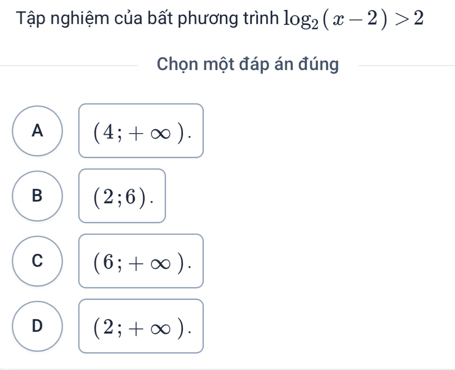 Tập nghiệm của bất phương trình log _2(x-2)>2
Chọn một đáp án đúng
A (4;+∈fty ).
B (2;6).
C (6;+∈fty ).
D (2;+∈fty ).