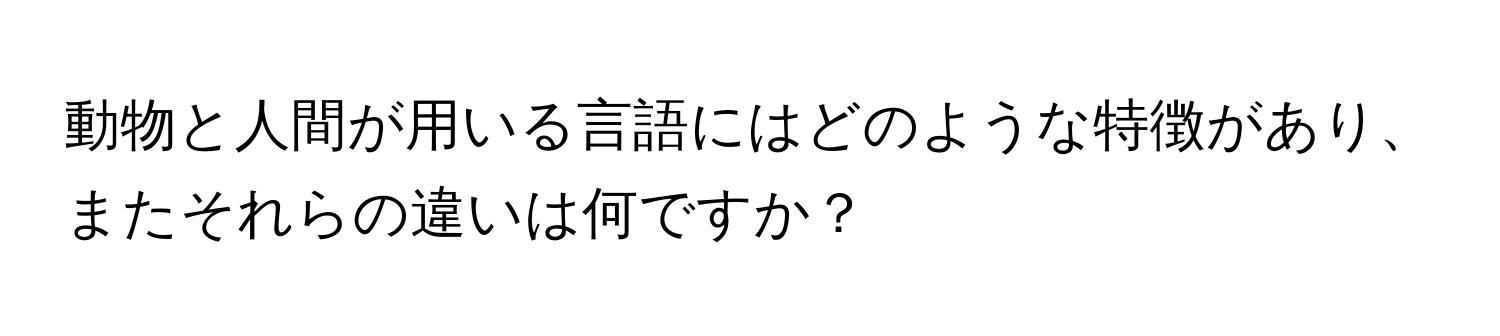 動物と人間が用いる言語にはどのような特徴があり、またそれらの違いは何ですか？