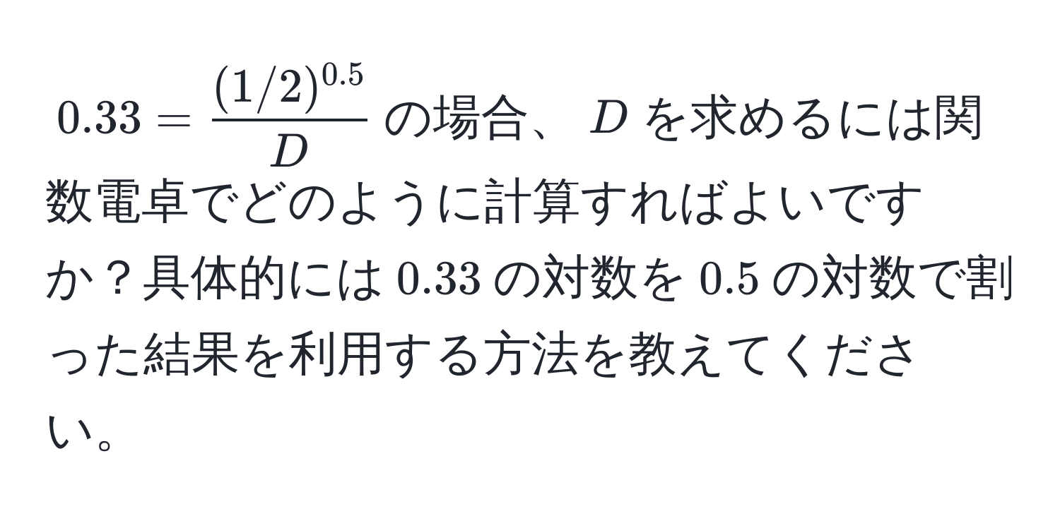 $0.33 = frac(1/2)^0.5D$の場合、$D$を求めるには関数電卓でどのように計算すればよいですか？具体的には$0.33$の対数を$0.5$の対数で割った結果を利用する方法を教えてください。