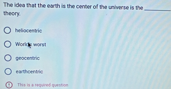 The idea that the earth is the center of the universe is the
theory.
_
heliocentric
Worlde worst
geocentric
earthcentric
! This is a required question