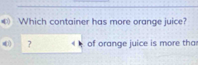 Which container has more orange juice? 
? of orange juice is more tha