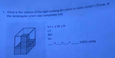 What is the volume of the right rectangular prism in cubic units? (Think: If 
the rectangular prism was completely full)
V=L* W* H
L=
W=
H=
_
x_  _ = _ cubic units