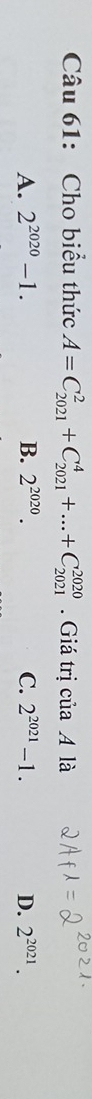 Cho biểu thức A=C_(2021)^2+C_(2021)^4+...+C_(2021)^(2020). Giá trị của A là
A. 2^(2020)-1. B. 2^(2020). C. 2^(2021)-1. D. 2^(2021).