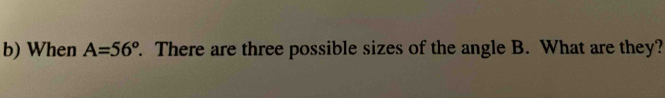 Solved: When A=56°. There are three possible sizes of the angle B. What ...