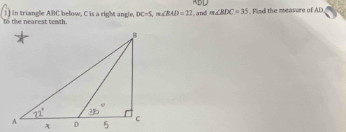 In triangle ABC below, C is a right angle, DC=5, m∠ BAD=22 , and ADL m∠ BDC=35. Find the measure of AD, 
to the nearest tenth.