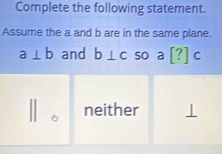 Complete the following statement. 
Assume the a and b are in the same plane.
a⊥ b and b⊥ c so a [?] C a
neither ⊥