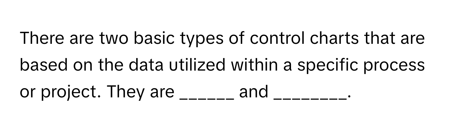 There are two basic types of control charts that are based on the data utilized within a specific process or project. They are ______ and ________.