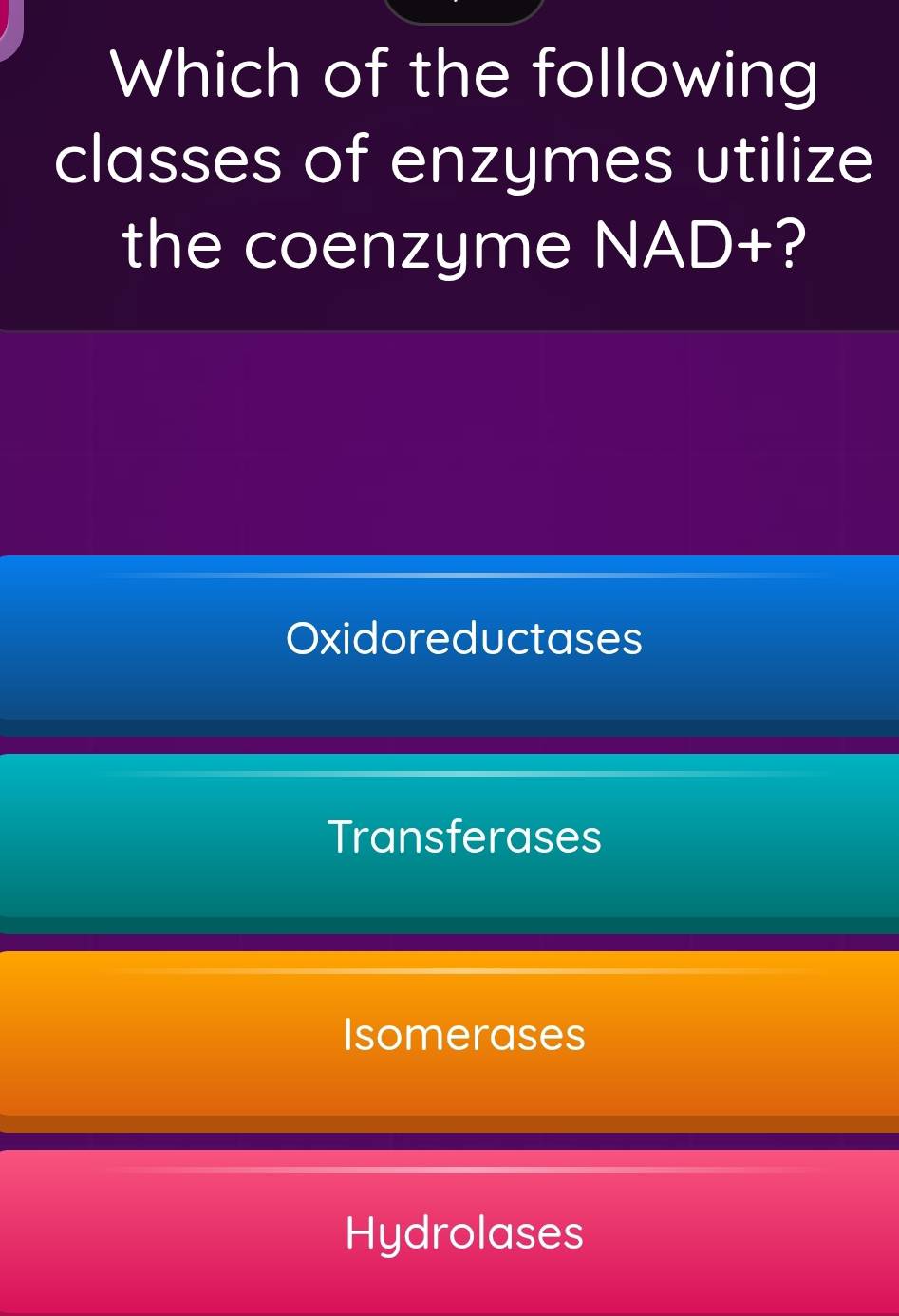 Which of the following
classes of enzymes utilize
the coenzyme NAD+ ?
Oxidoreductases
Transferases
Isomerases
Hydrolases